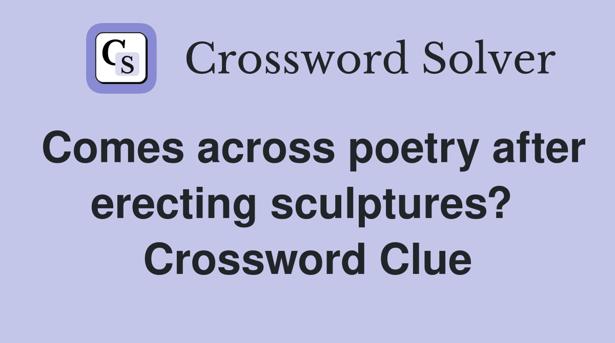 Comes across poetry after erecting sculptures?  Crossword Clue