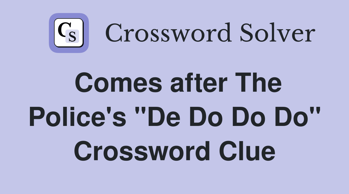 Comes after The Police's "De Do Do Do" Crossword Clue