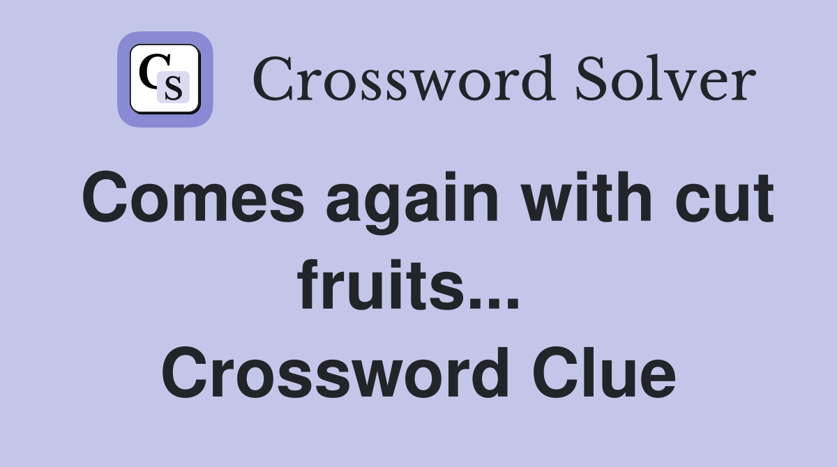Comes again with cut fruits...  Crossword Clue