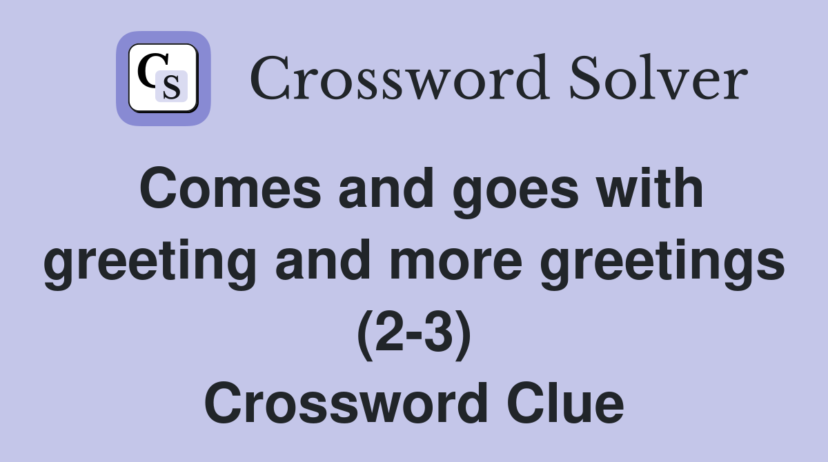 Comes and goes with greeting and more greetings (2-3) Crossword Clue