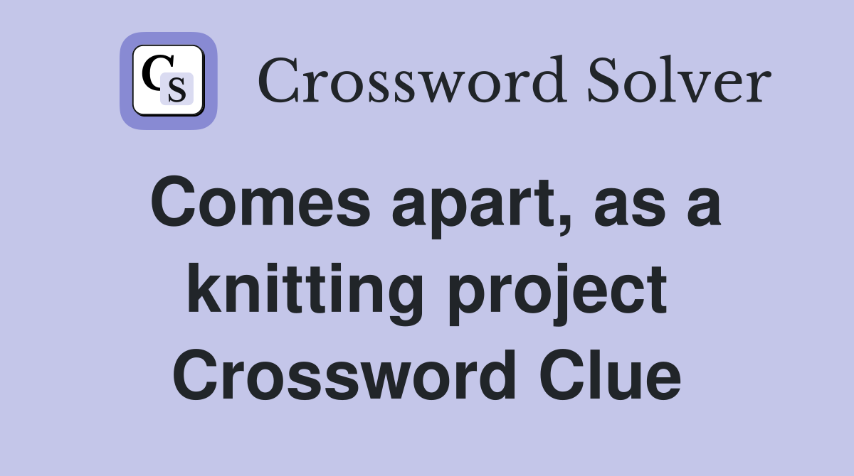 Comes apart, as a knitting project Crossword Clue