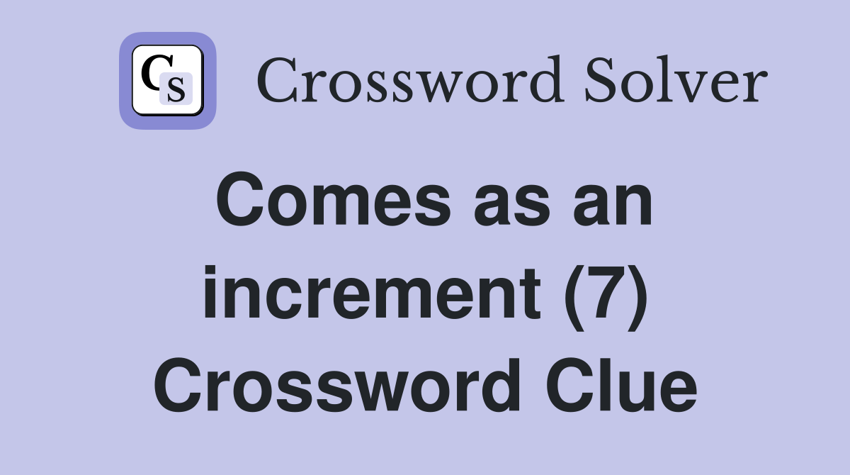 Comes as an increment (7) Crossword Clue