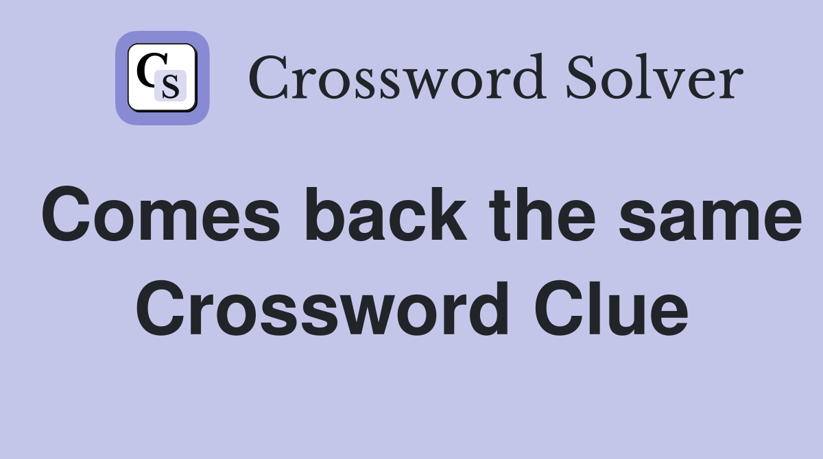 Comes back the same Crossword Clue
