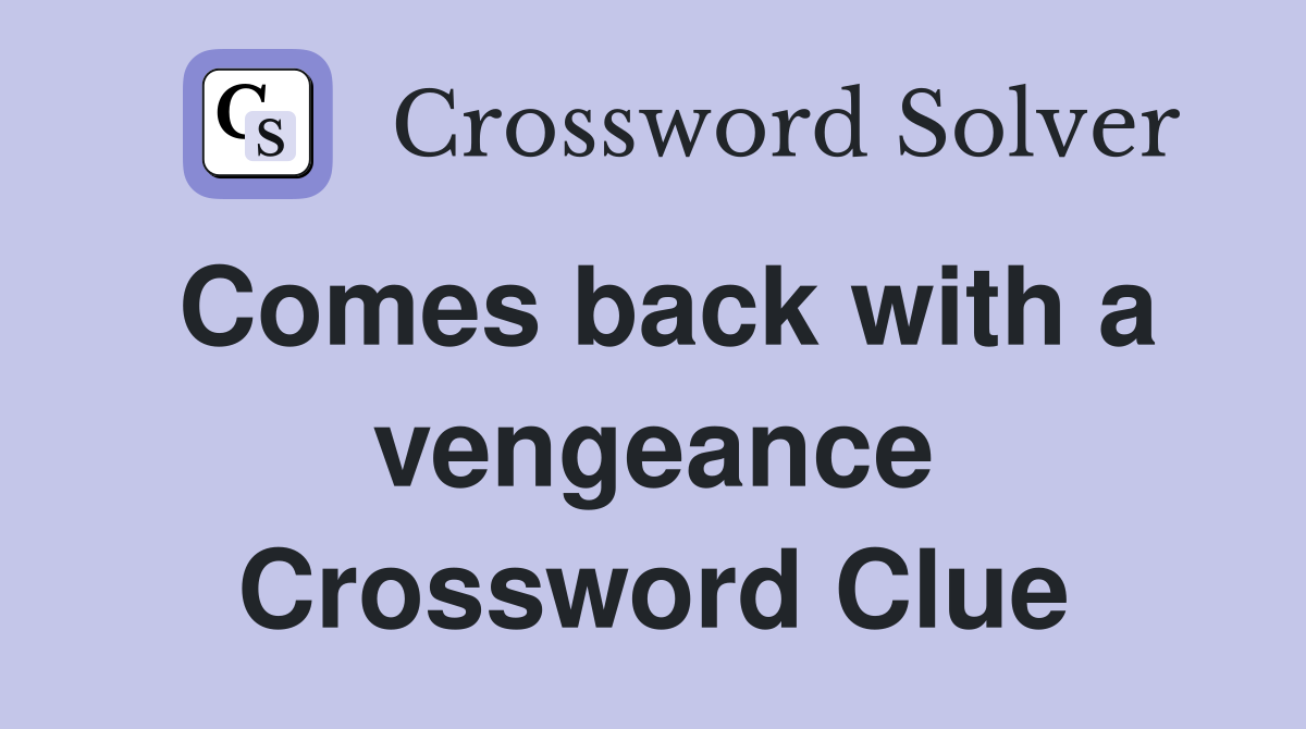 Comes back with a vengeance Crossword Clue
