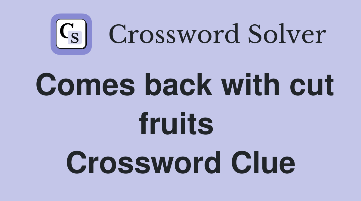 Comes back with cut fruits  Crossword Clue