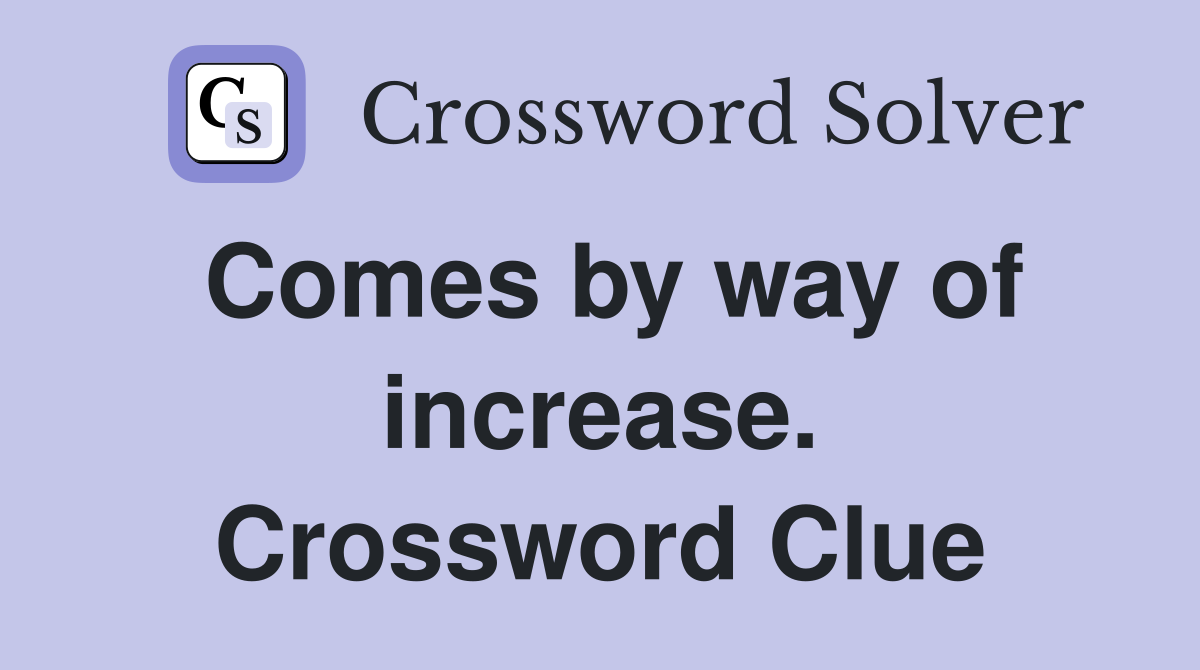 Comes by way of increase. Crossword Clue