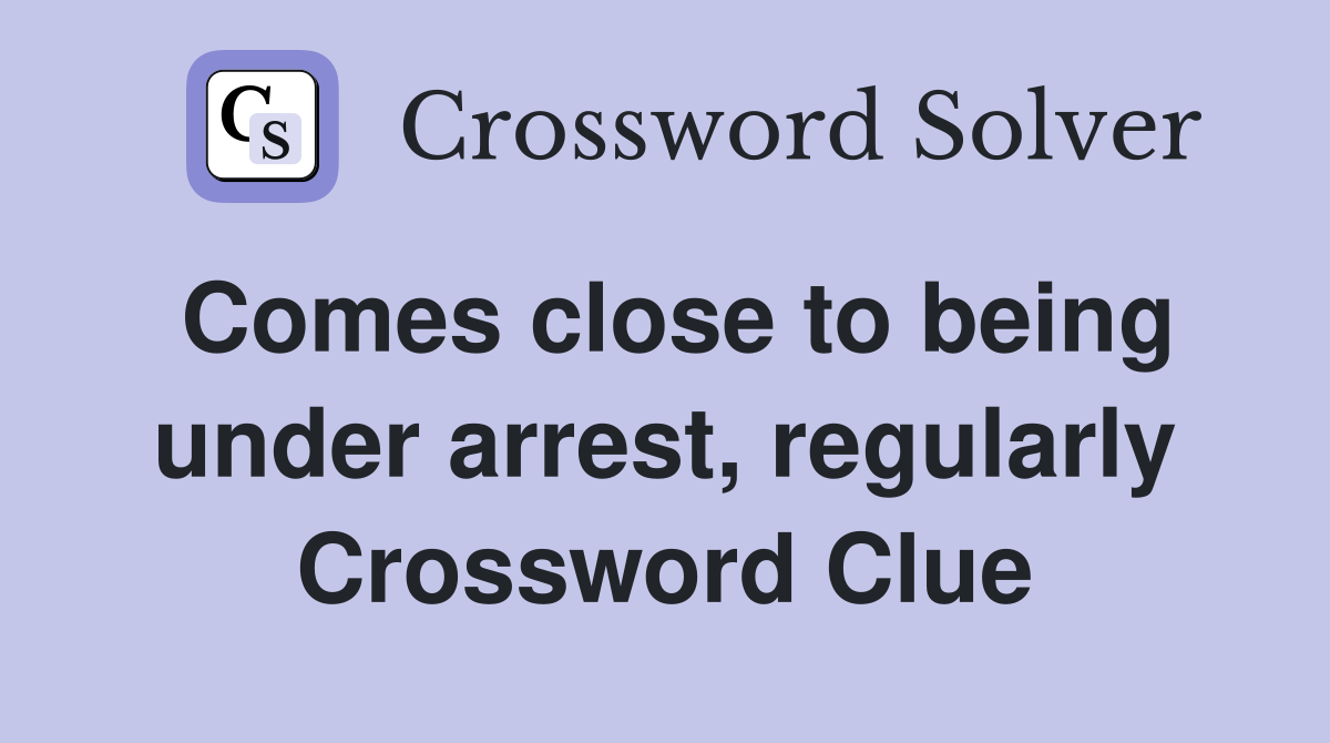 Comes close to being under arrest, regularly Crossword Clue