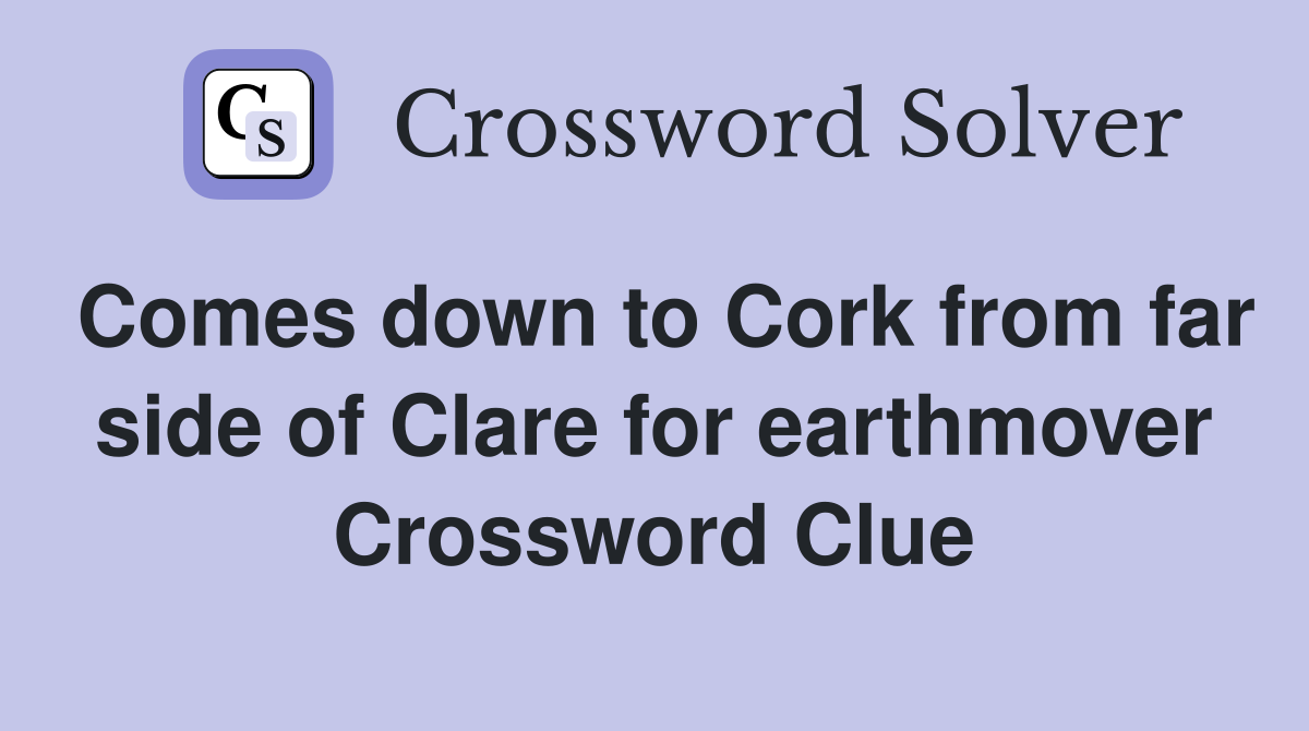 Comes down to Cork from far side of Clare for earthmover Crossword Clue