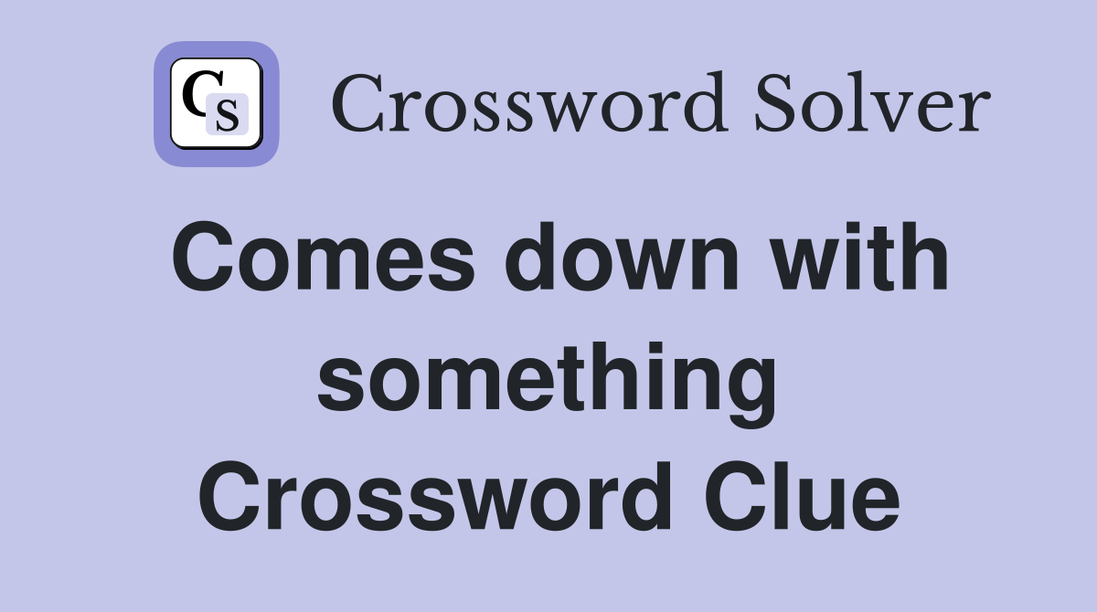 Comes down with something Crossword Clue