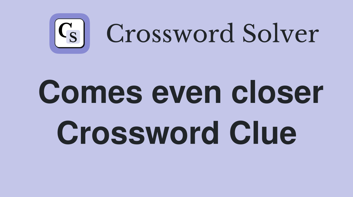 Comes even closer Crossword Clue