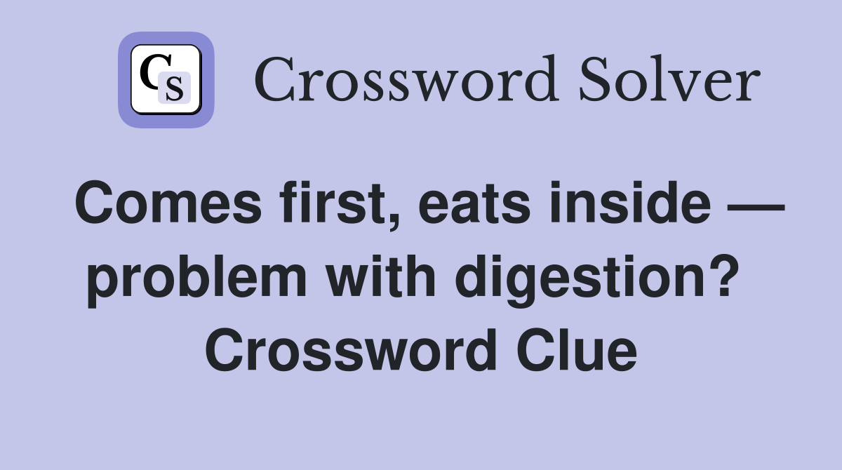 Comes first, eats inside — problem with digestion?  Crossword Clue