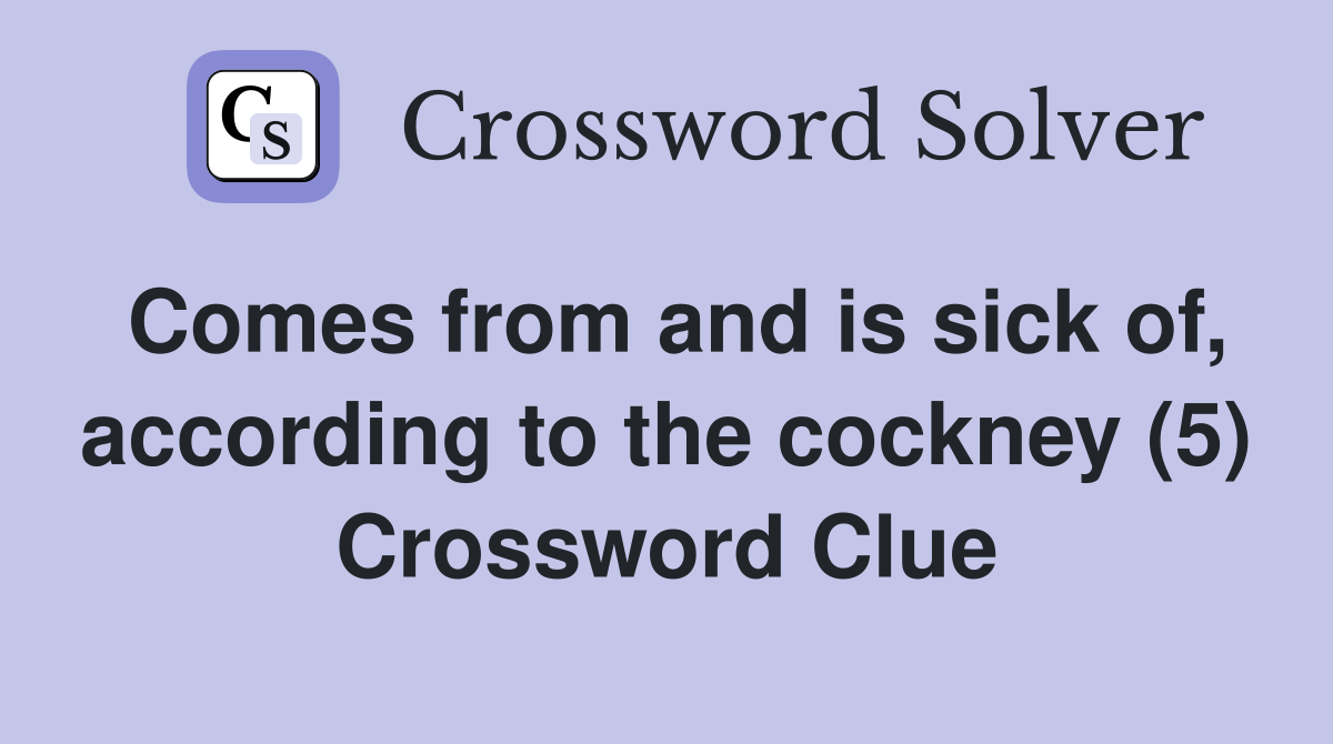 Comes from and is sick of, according to the cockney (5) Crossword Clue
