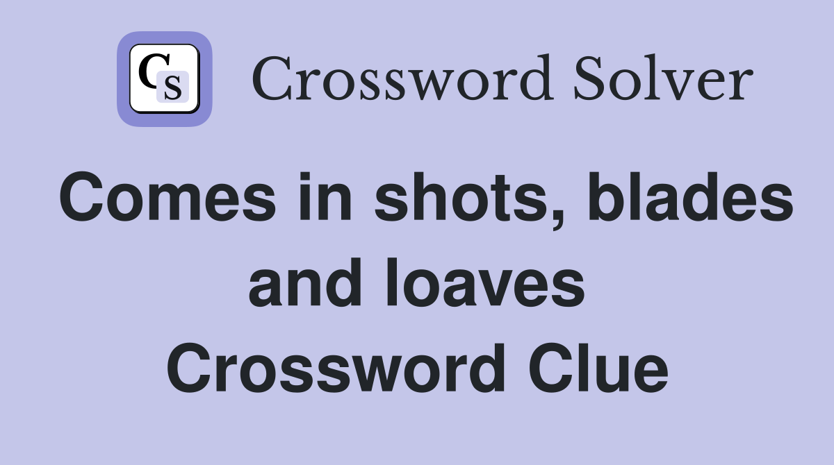 Comes in shots, blades and loaves Crossword Clue