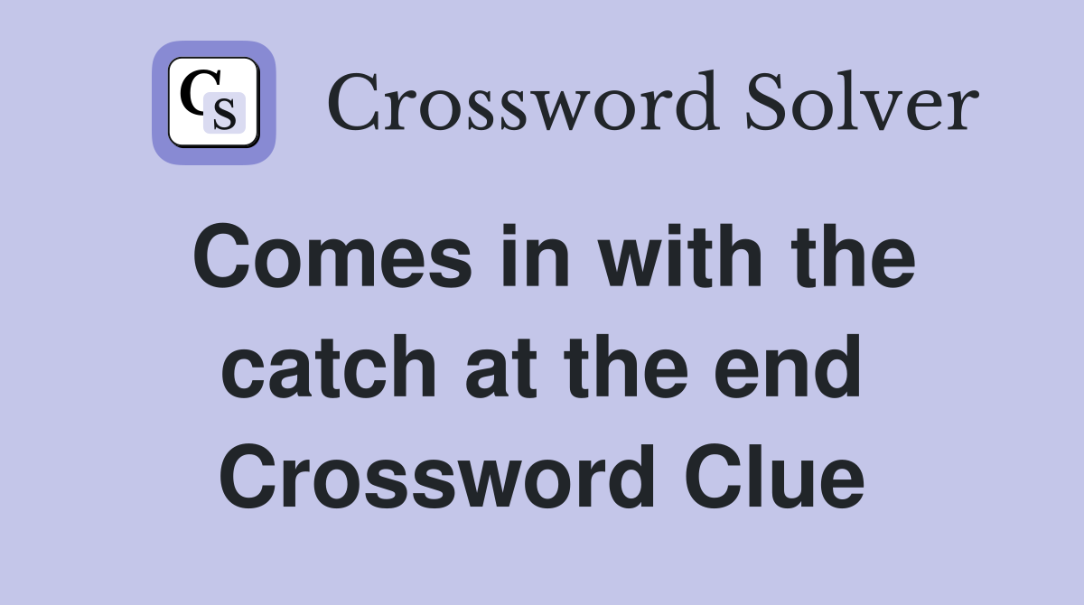 Comes in with the catch at the end Crossword Clue