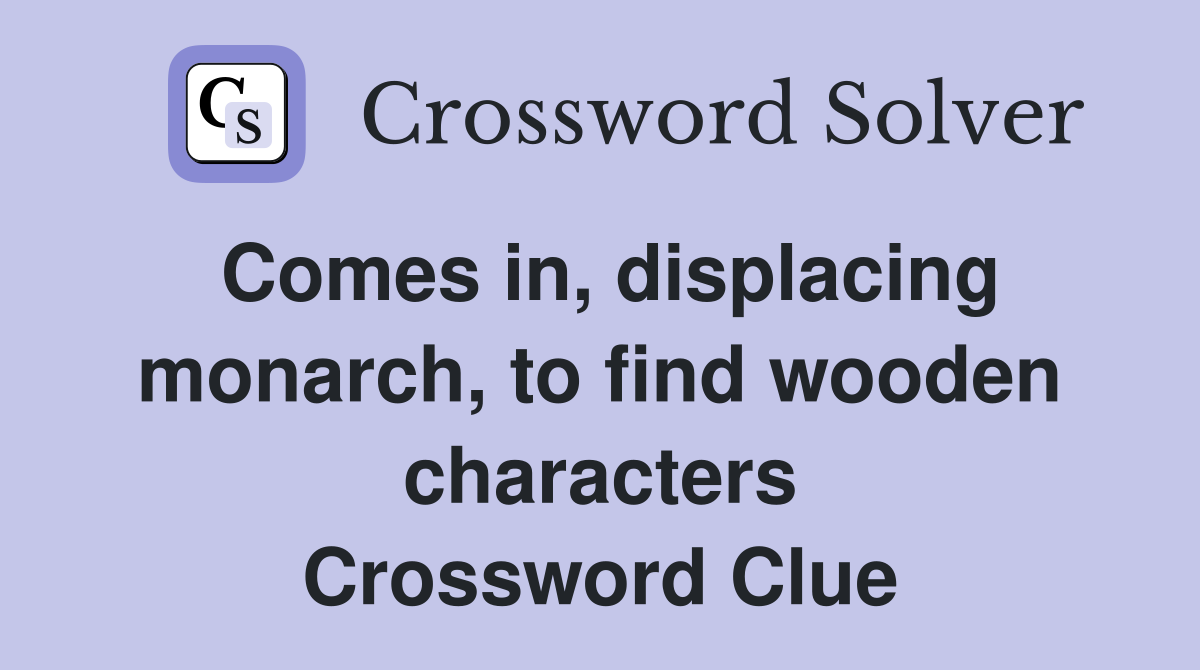 Comes in, displacing monarch, to find wooden characters Crossword Clue