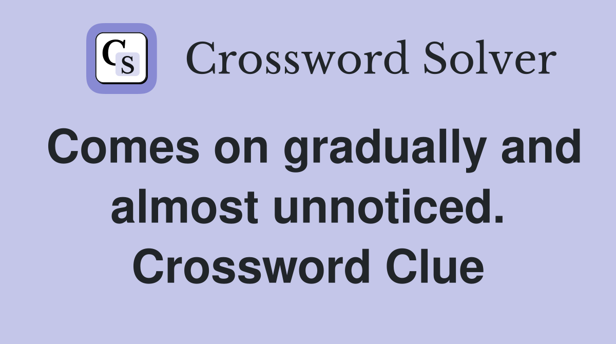 Comes on gradually and almost unnoticed. Crossword Clue