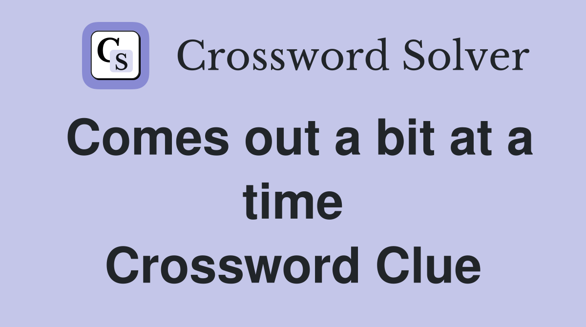 Comes out a bit at a time Crossword Clue