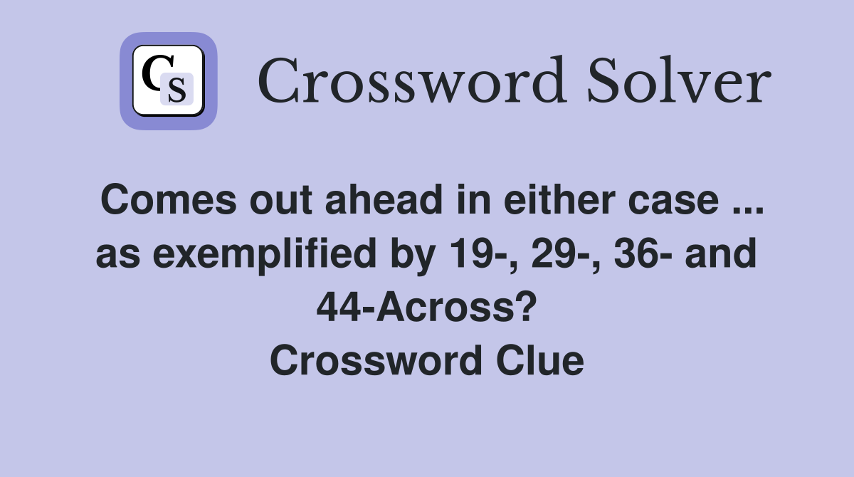 Comes out ahead in either case ... as exemplified by 19-, 29-, 36- and 44-Across? Crossword Clue