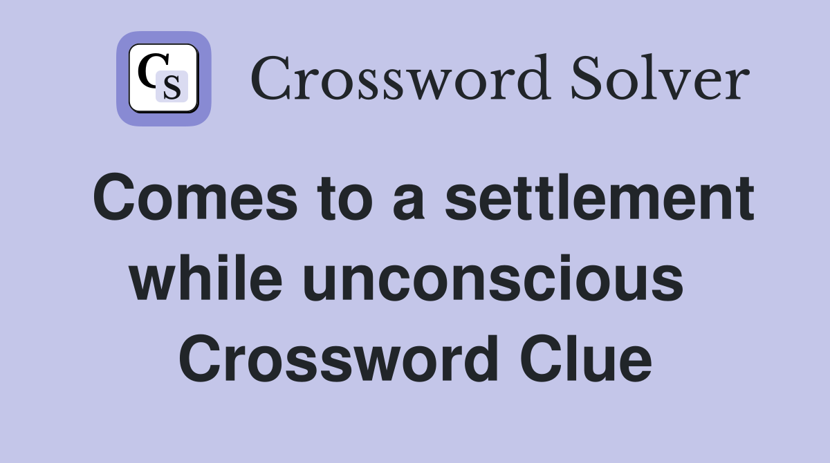 Comes to a settlement while unconscious  Crossword Clue