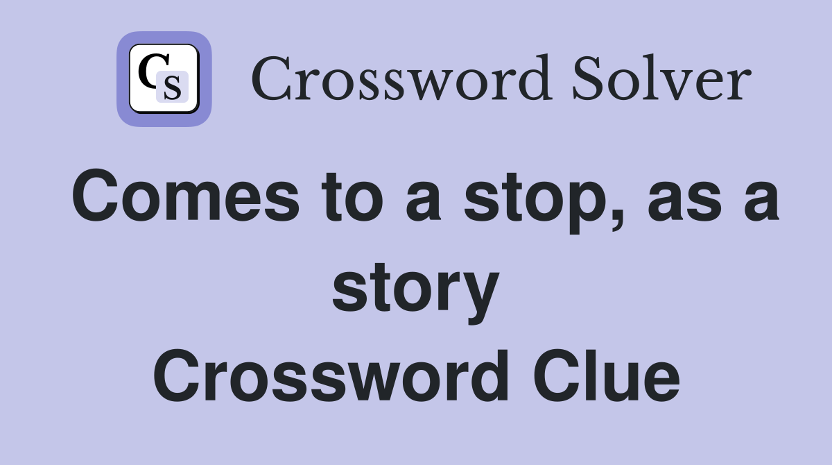 Comes to a stop, as a story Crossword Clue