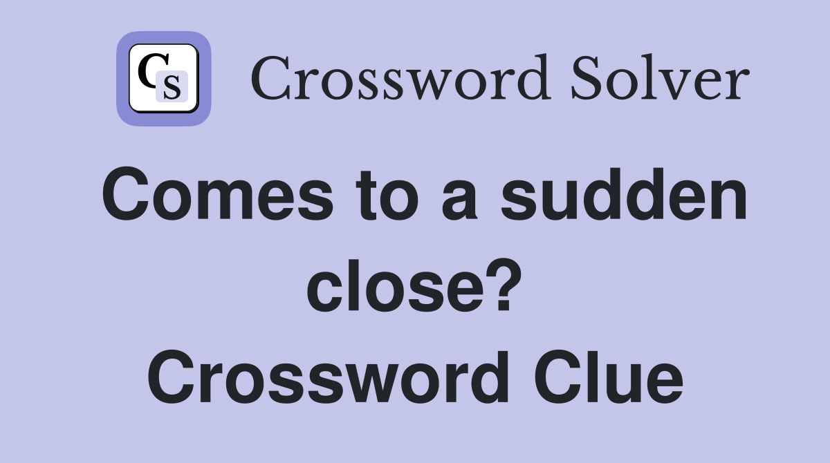 Comes to a sudden close? Crossword Clue