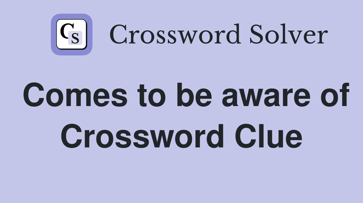 Comes to be aware of Crossword Clue