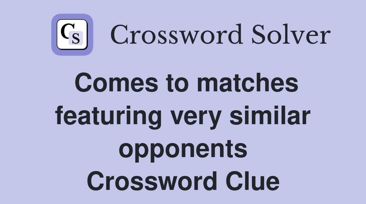 Comes to matches featuring very similar opponents Crossword Clue