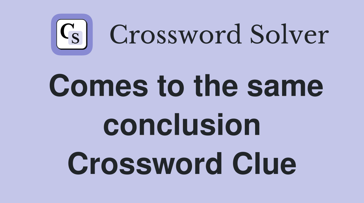 Comes to the same conclusion Crossword Clue