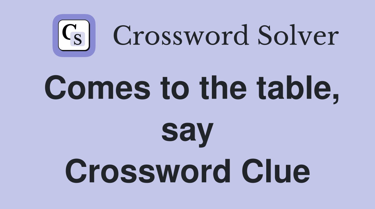 Comes to the table, say Crossword Clue