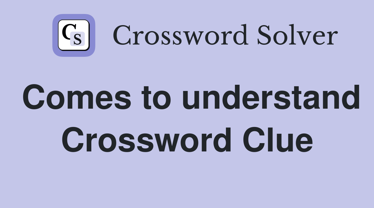 Comes to understand Crossword Clue