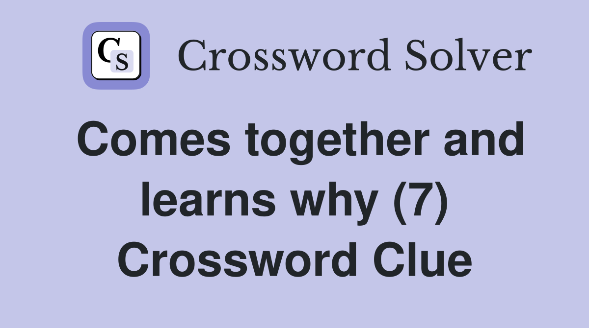 Comes together and learns why (7) Crossword Clue