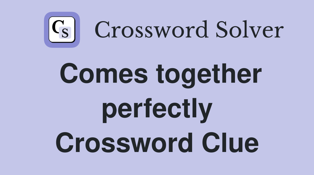 Comes together perfectly Crossword Clue