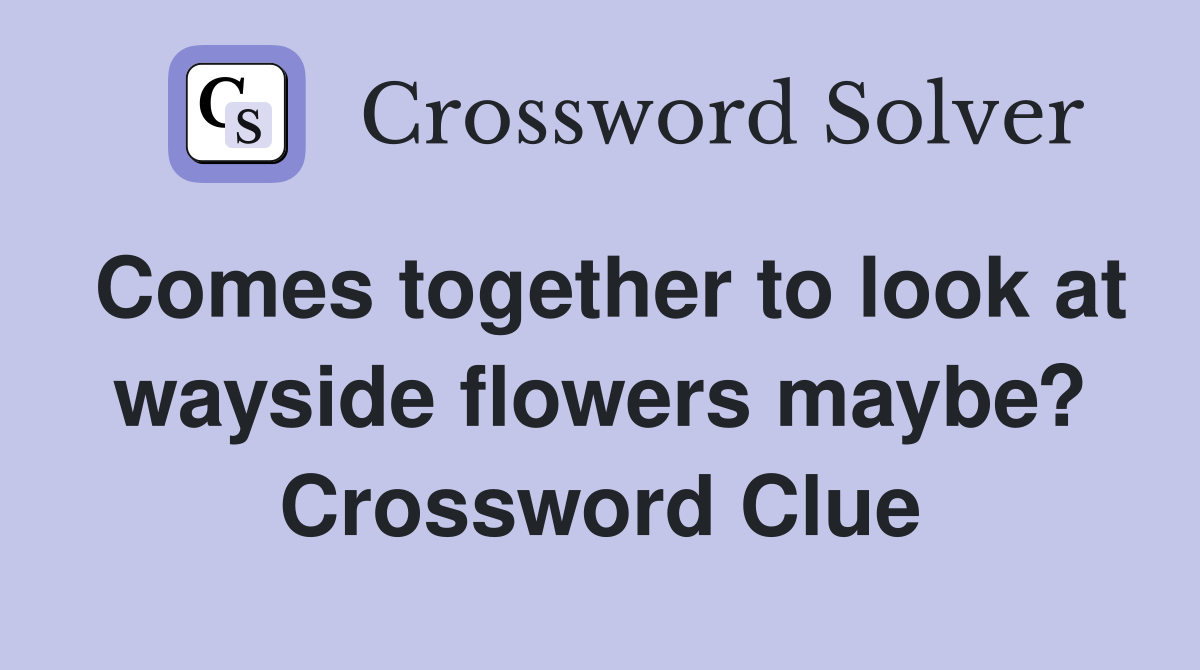 Comes together to look at wayside flowers maybe? Crossword Clue