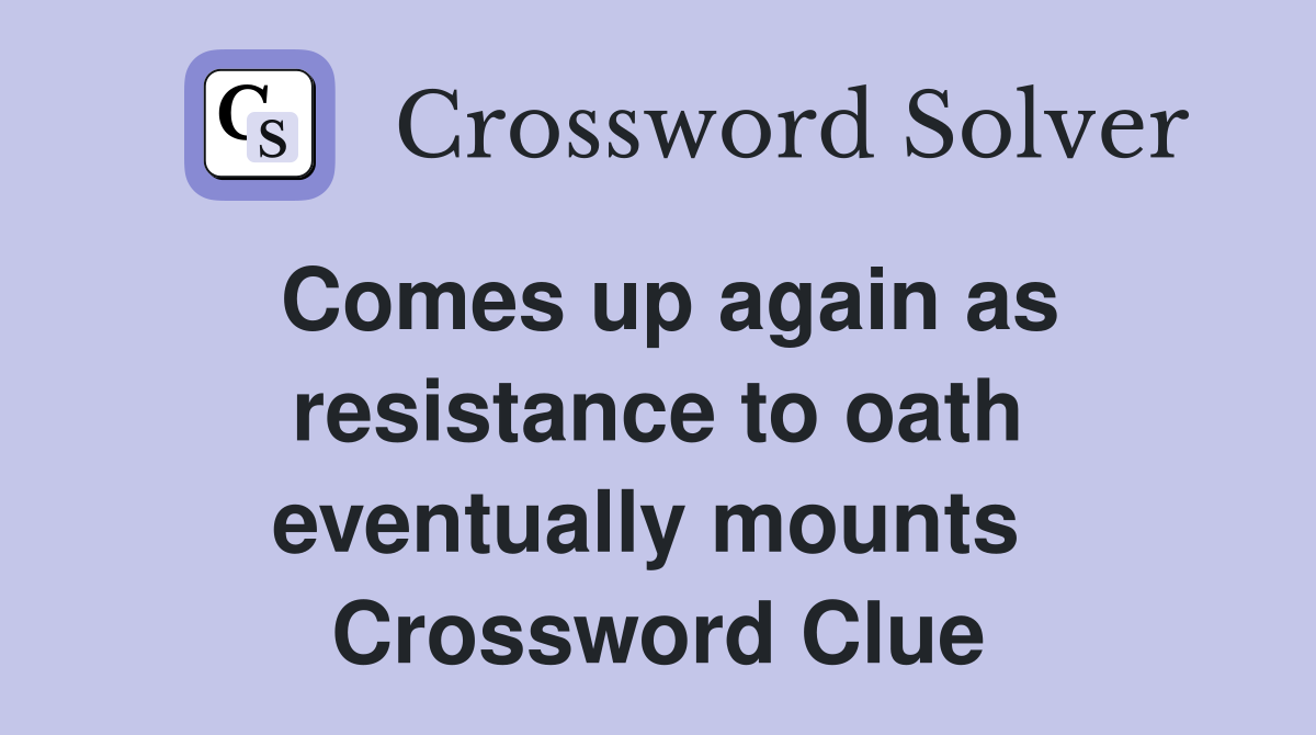 Comes up again as resistance to oath eventually mounts  Crossword Clue