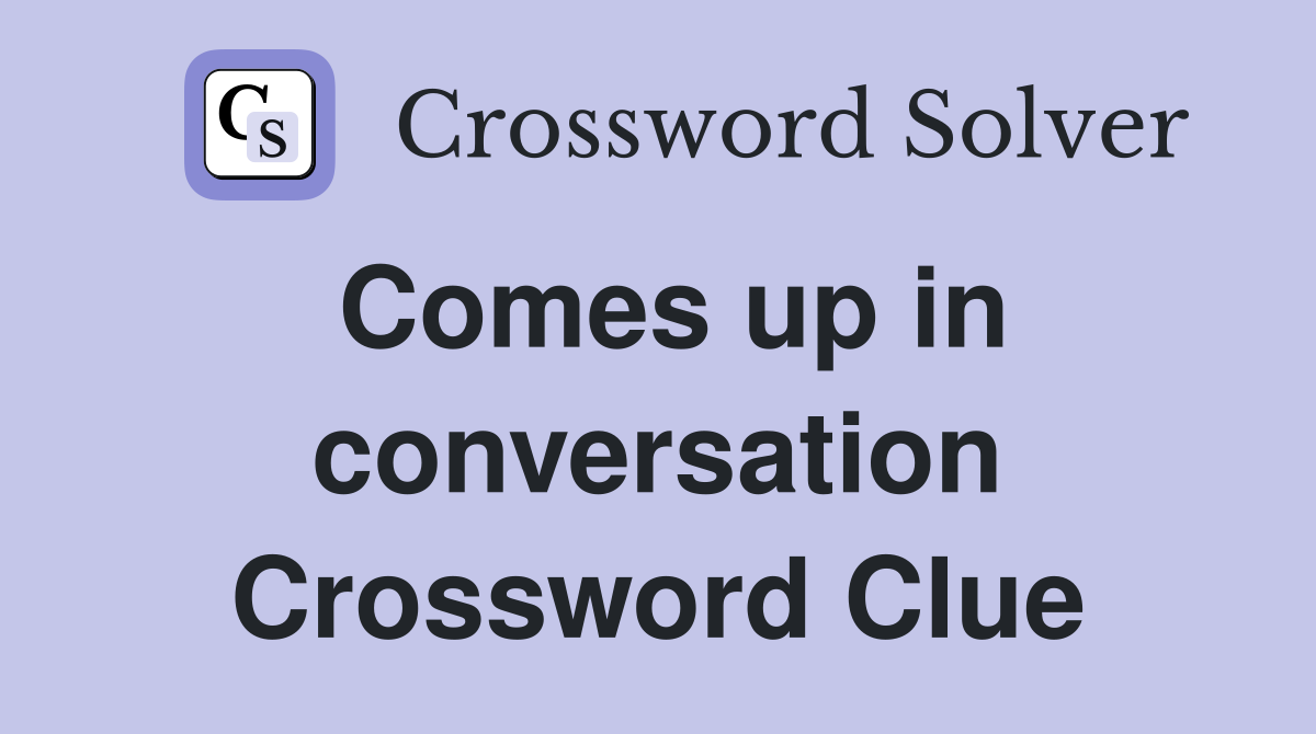 Comes up in conversation Crossword Clue