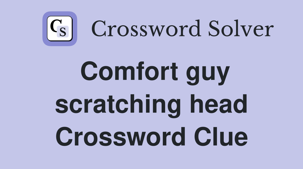 Comfort guy scratching head Crossword Clue