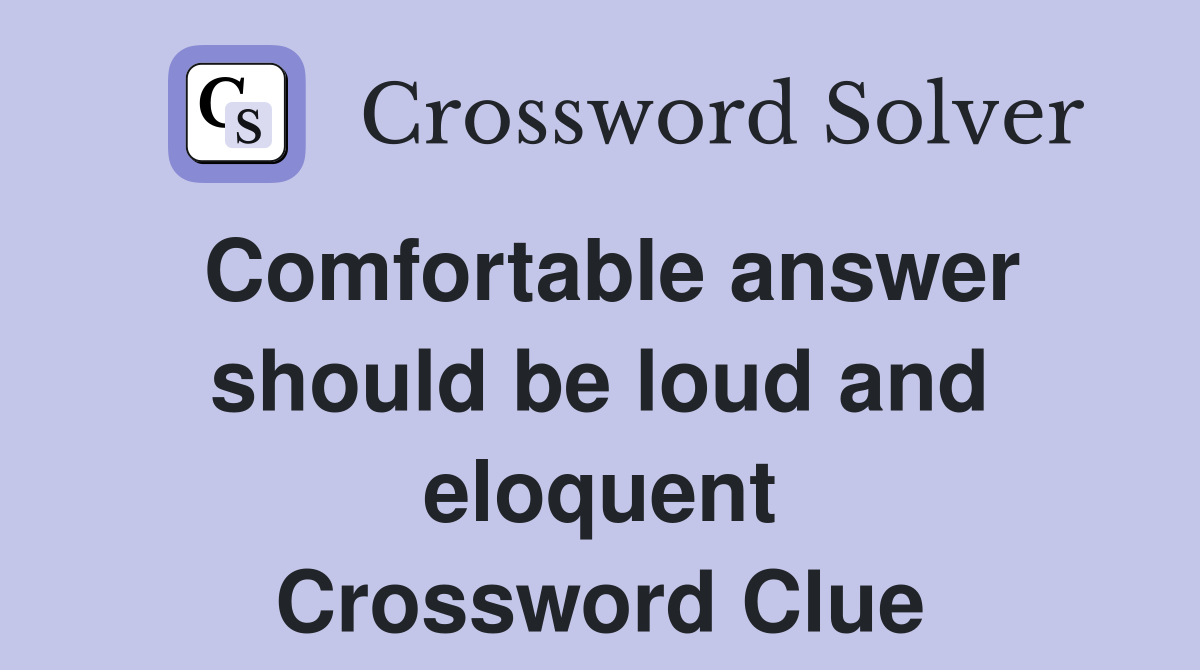 Comfortable answer should be loud and eloquent Crossword Clue