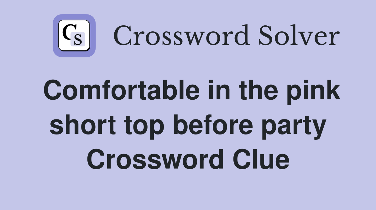 Comfortable in the pink short top before party Crossword Clue