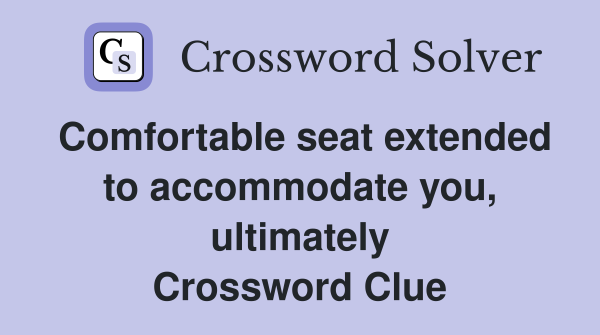 Comfortable seat extended to accommodate you, ultimately Crossword Clue