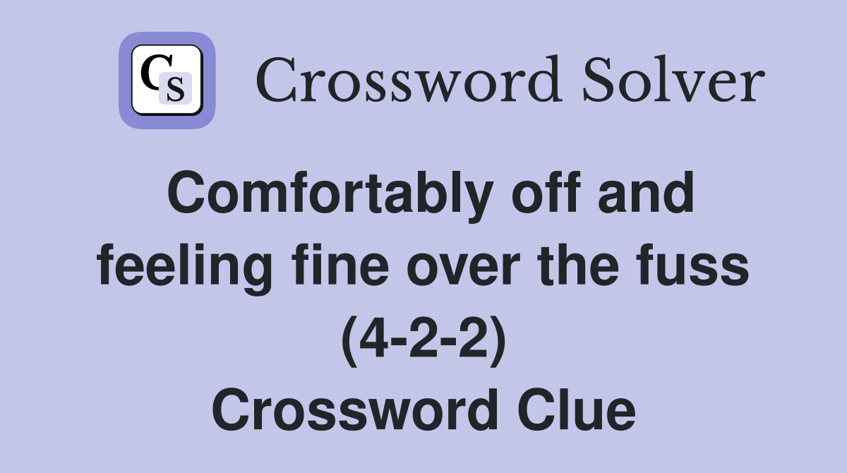 Comfortably off and feeling fine over the fuss (4-2-2) Crossword Clue