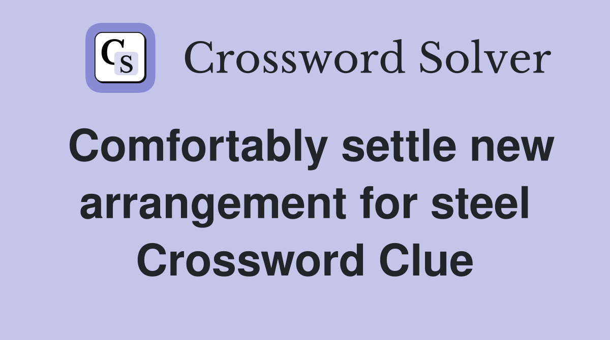 Comfortably settle new arrangement for steel Crossword Clue