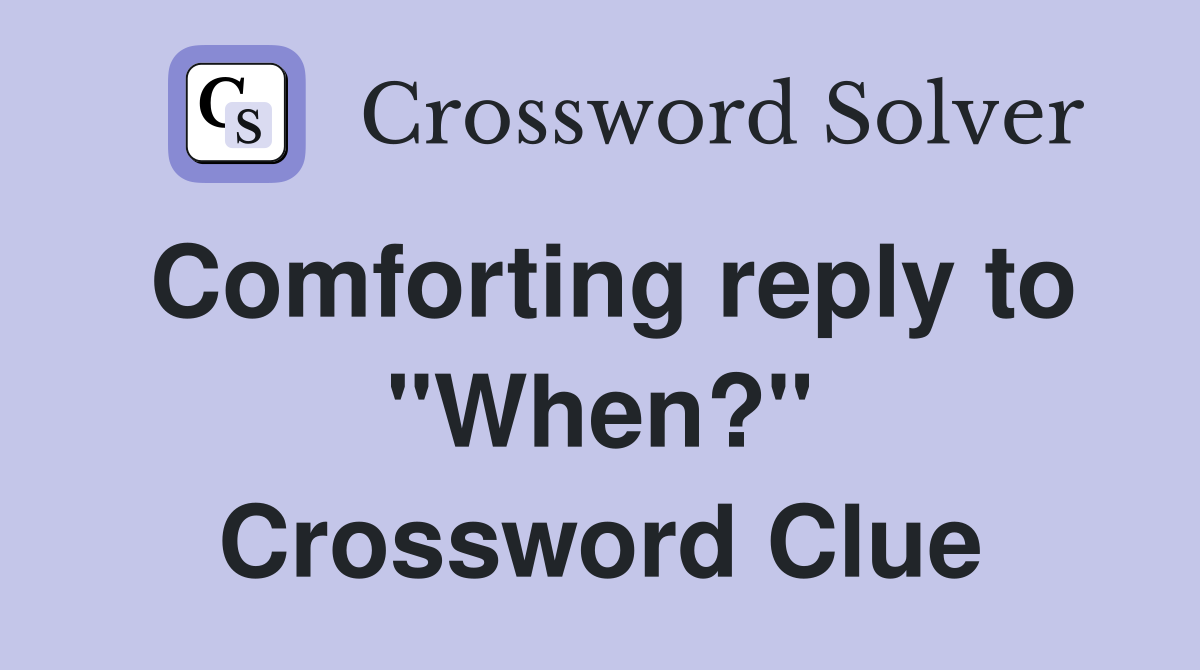 Comforting reply to "When?" Crossword Clue