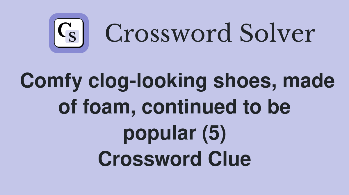 Comfy clog-looking shoes, made of foam, continued to be popular (5) Crossword Clue