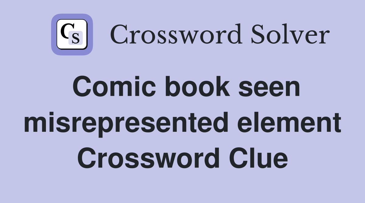 Comic book seen misrepresented element Crossword Clue