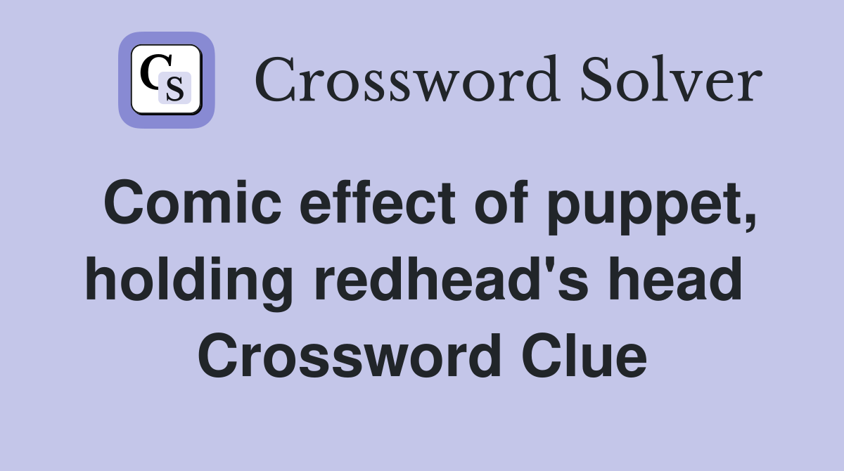 Comic effect of puppet, holding redhead's head  Crossword Clue