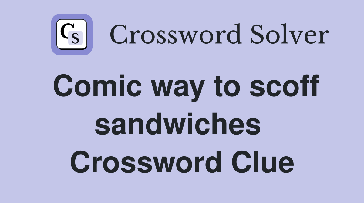 Comic way to scoff sandwiches  Crossword Clue