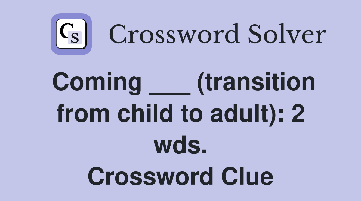 Coming ___ (transition from child to adult): 2 wds. Crossword Clue