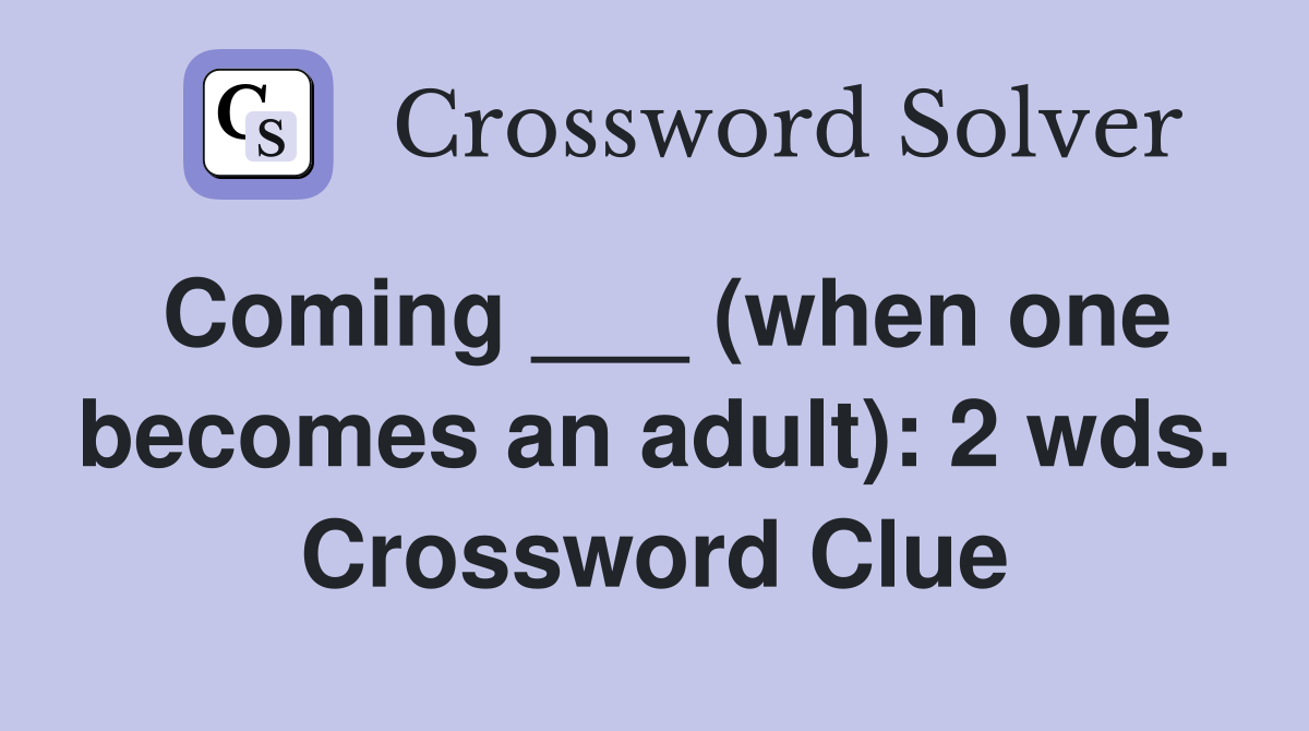 Coming ___ (when one becomes an adult): 2 wds. Crossword Clue