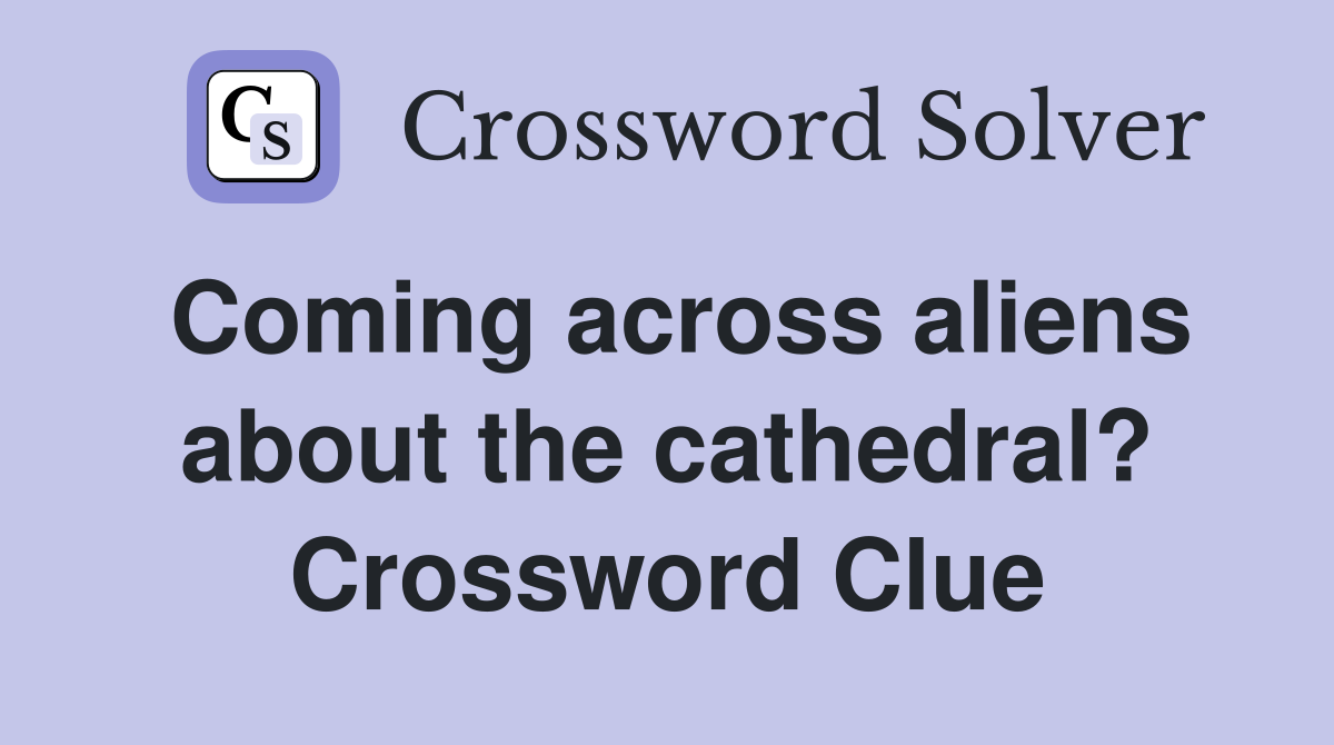 Coming across aliens about the cathedral? Crossword Clue