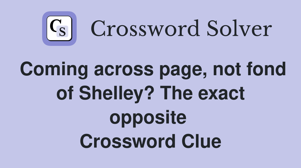 Coming across page, not fond of Shelley? The exact opposite  Crossword Clue